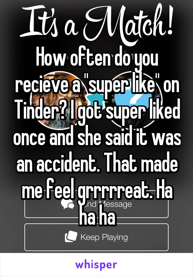 How often do you recieve a "super like" on Tinder? I got super liked once and she said it was an accident. That made me feel grrrrreat. Ha ha ha