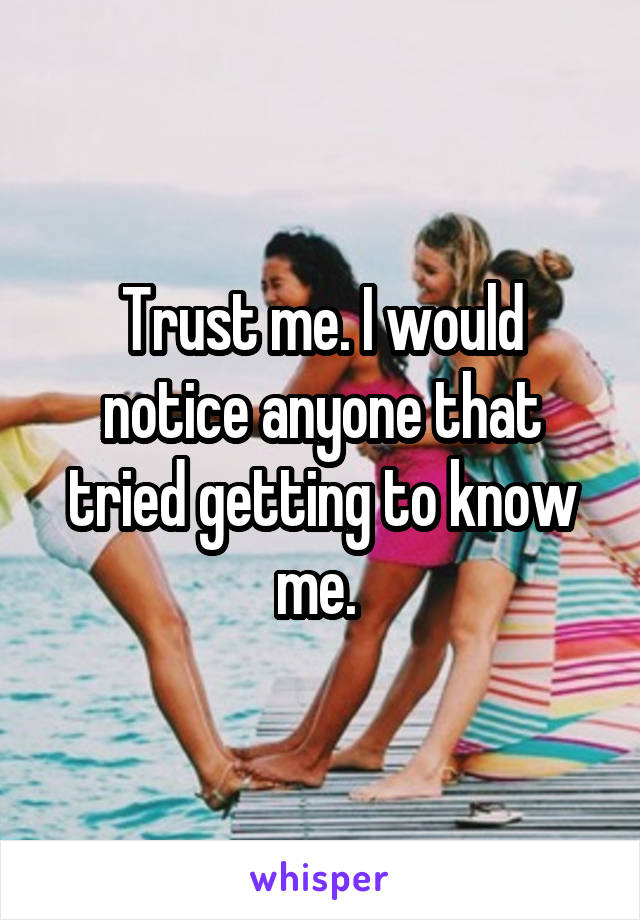 Trust me. I would notice anyone that tried getting to know me. 