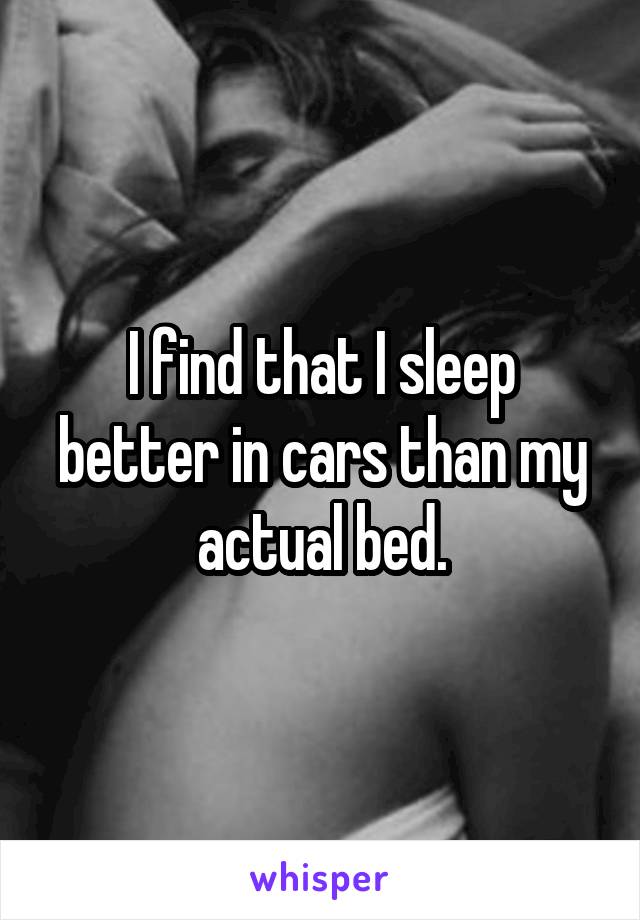 I find that I sleep better in cars than my actual bed.