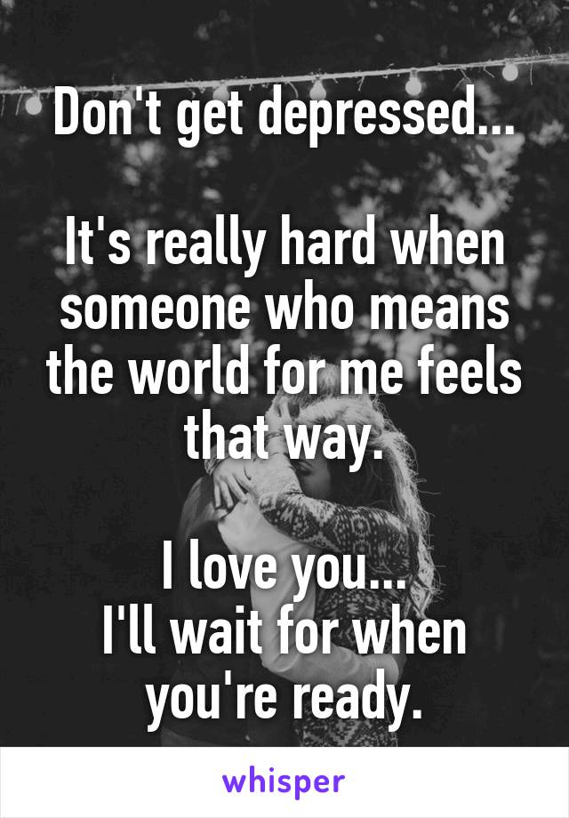 Don't get depressed...

It's really hard when someone who means the world for me feels that way.

I love you...
I'll wait for when you're ready.