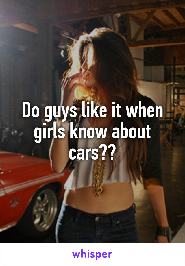 Do guys like it when girls know about cars??