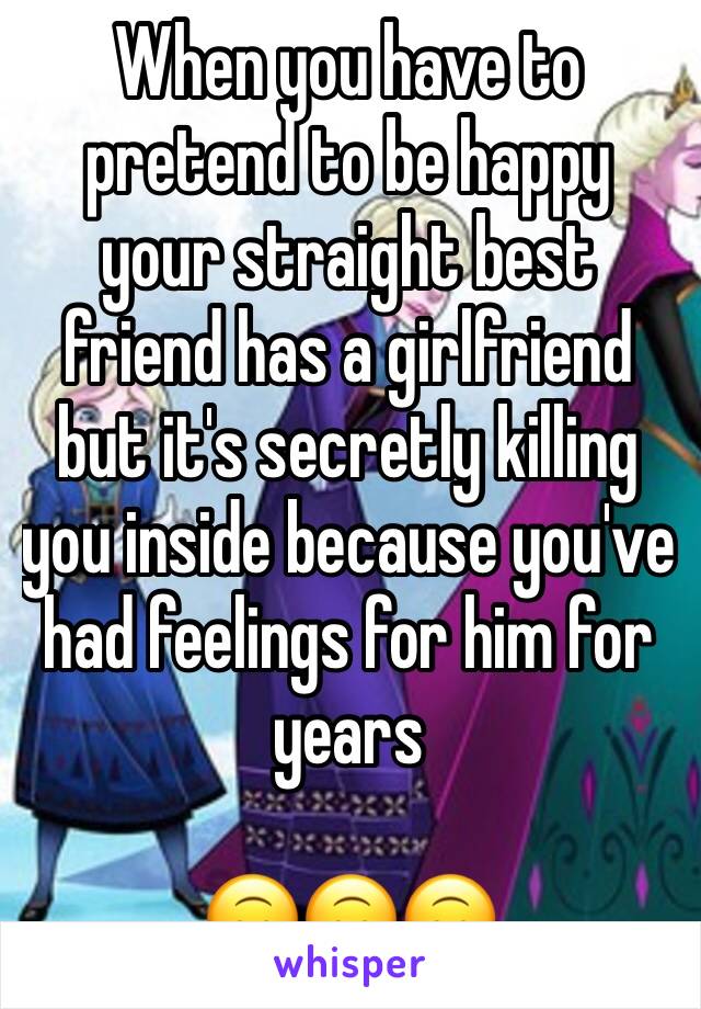 When you have to pretend to be happy your straight best friend has a girlfriend but it's secretly killing you inside because you've had feelings for him for years

🙃🙃🙃 