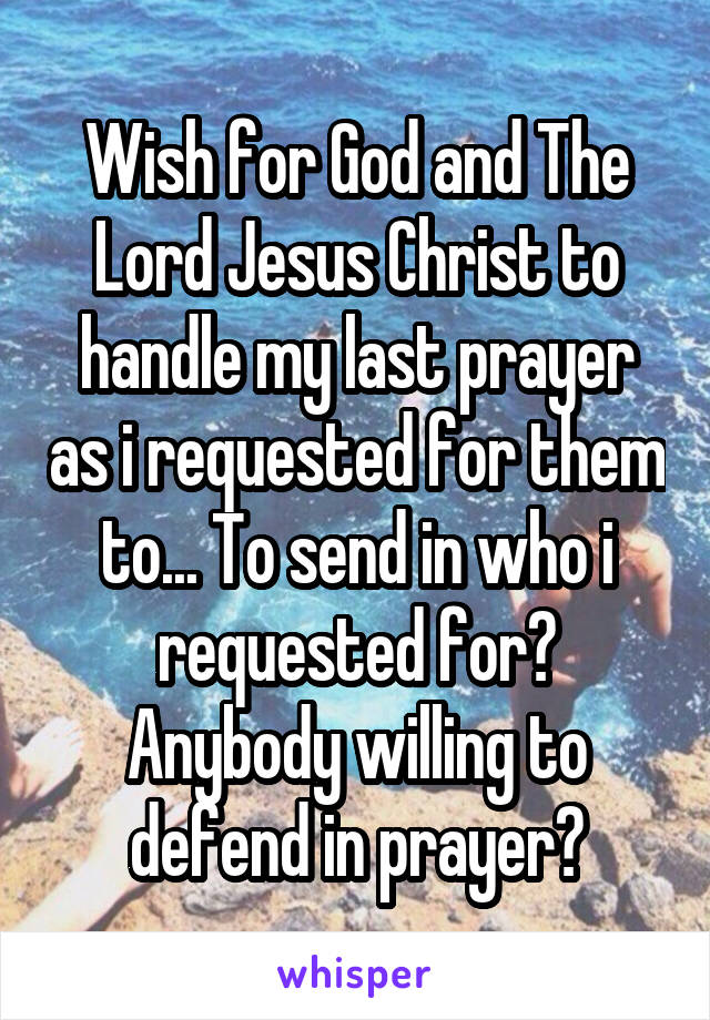 Wish for God and The Lord Jesus Christ to handle my last prayer as i requested for them to... To send in who i requested for? Anybody willing to defend in prayer?