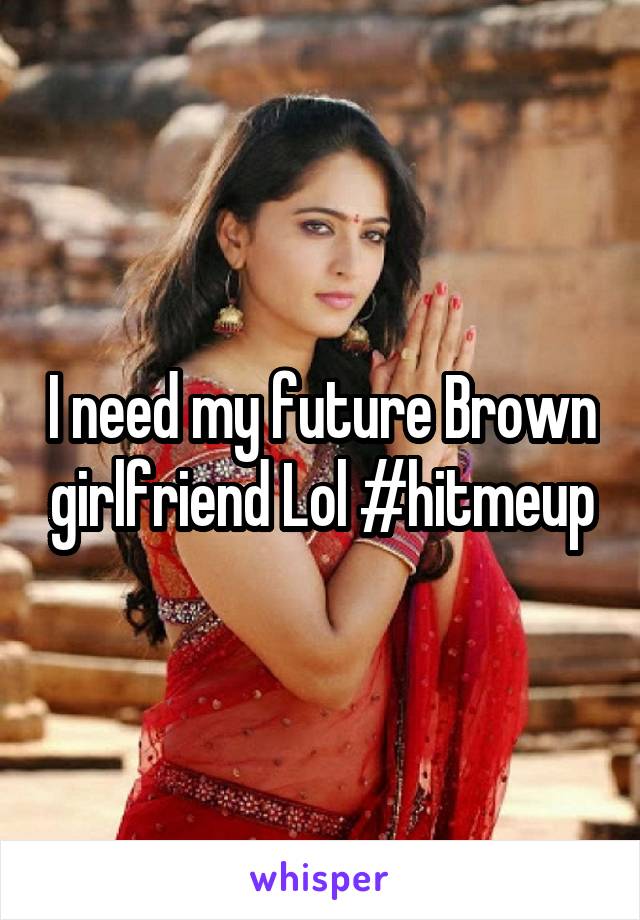 I need my future Brown girlfriend Lol #hitmeup