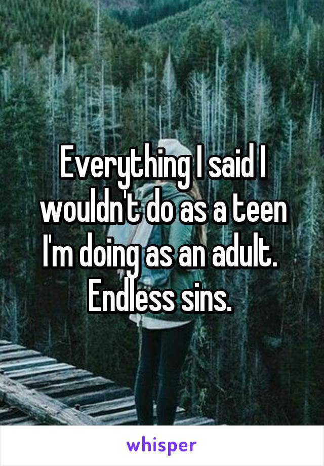 Everything I said I wouldn't do as a teen I'm doing as an adult. 
Endless sins. 