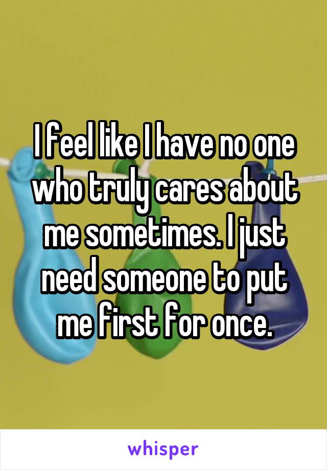 I feel like I have no one who truly cares about me sometimes. I just need someone to put me first for once.