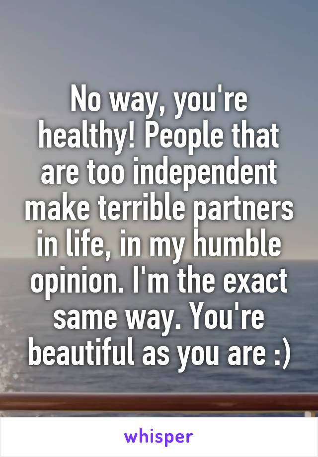 No way, you're healthy! People that are too independent make terrible partners in life, in my humble opinion. I'm the exact same way. You're beautiful as you are :)