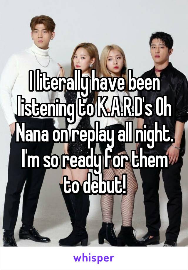 I literally have been listening to K.A.R.D's Oh Nana on replay all night. I'm so ready for them to debut!