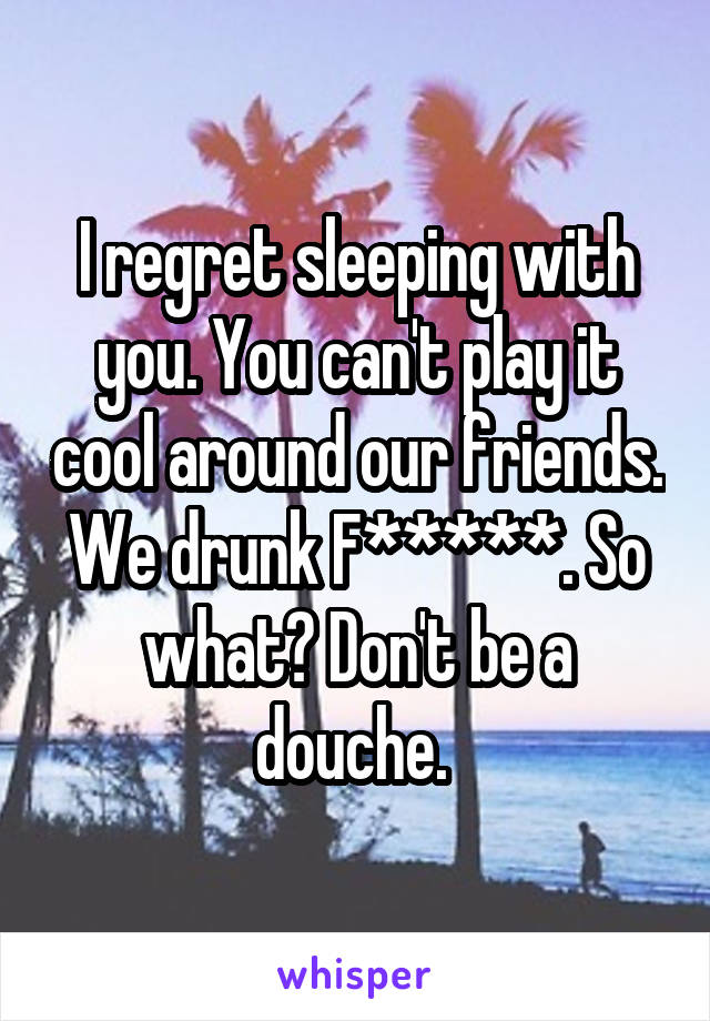 I regret sleeping with you. You can't play it cool around our friends. We drunk F*****. So what? Don't be a douche. 