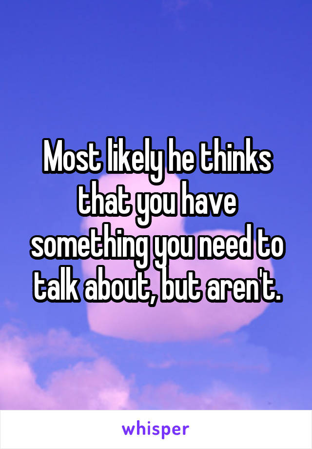 Most likely he thinks that you have something you need to talk about, but aren't.