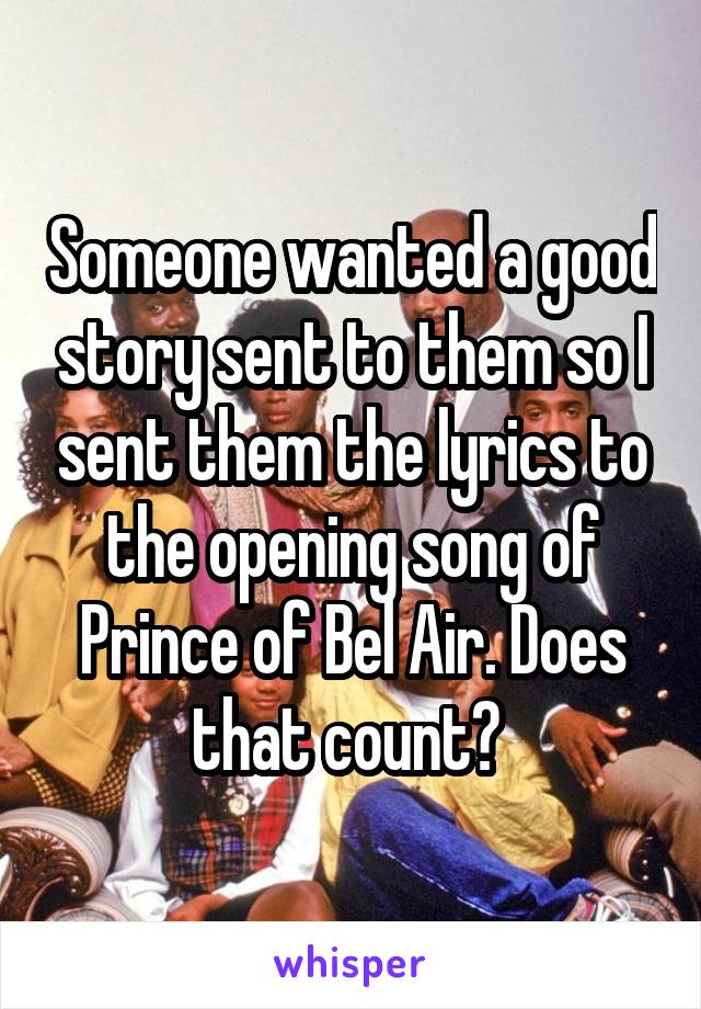 Someone wanted a good story sent to them so I sent them the lyrics to the opening song of Prince of Bel Air. Does that count? 