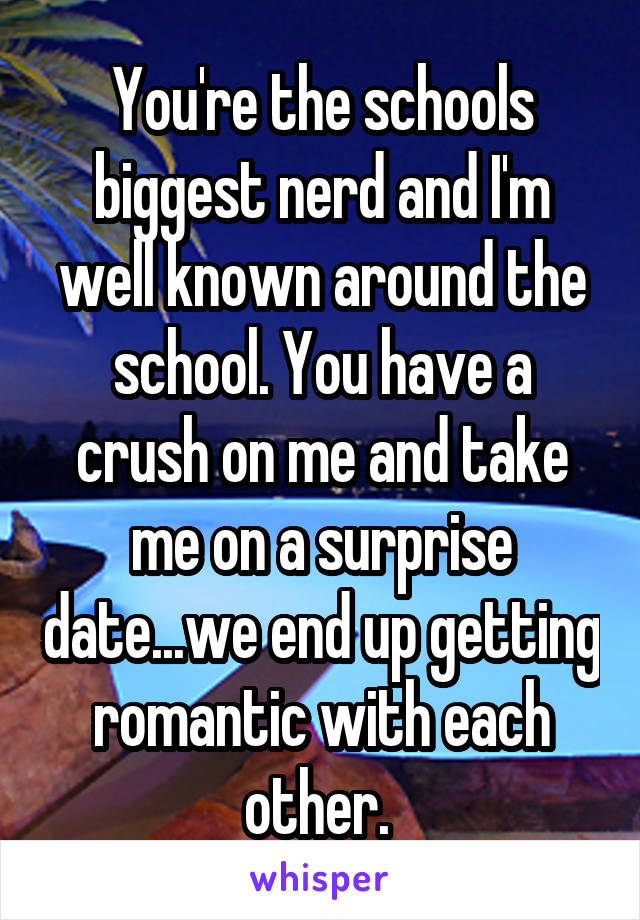 You're the schools biggest nerd and I'm well known around the school. You have a crush on me and take me on a surprise date...we end up getting romantic with each other. 