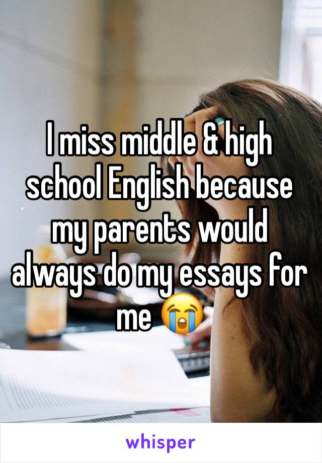 I miss middle & high school English because my parents would always do my essays for me 😭