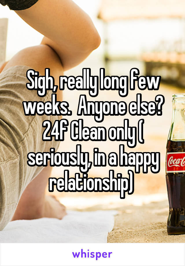 Sigh, really long few weeks.  Anyone else? 24f Clean only ( seriously, in a happy relationship) 