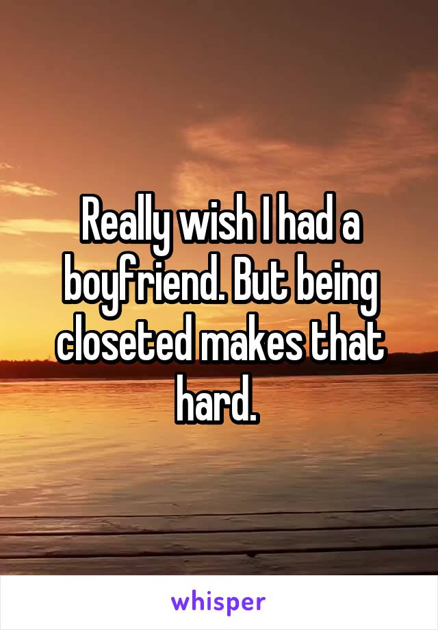 Really wish I had a boyfriend. But being closeted makes that hard. 