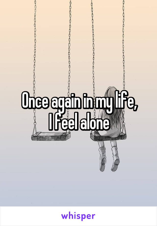 Once again in my life,
I feel alone