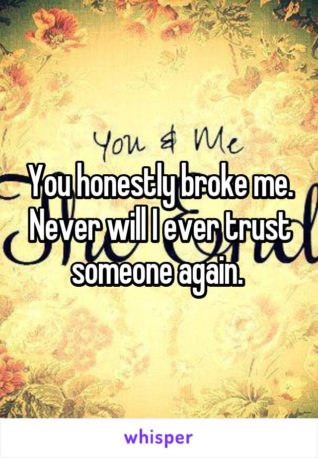 You honestly broke me. Never will I ever trust someone again. 