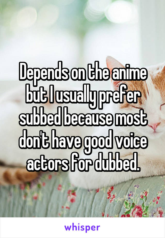 Depends on the anime but I usually prefer subbed because most don't have good voice actors for dubbed.