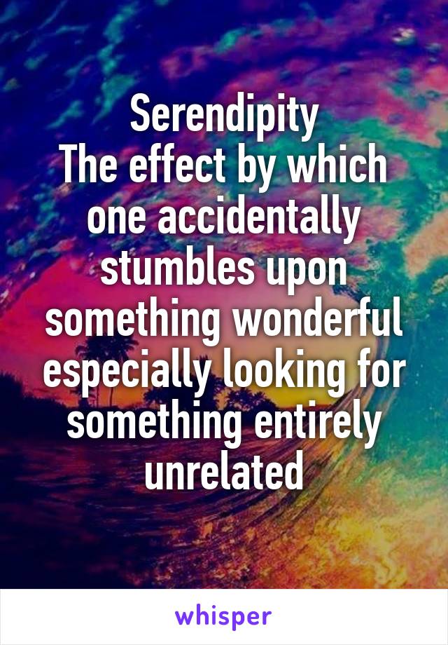 Serendipity
The effect by which one accidentally stumbles upon something wonderful especially looking for something entirely unrelated
