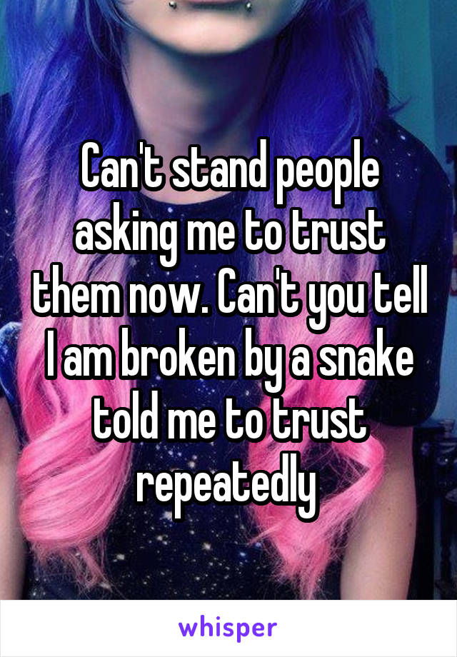 Can't stand people asking me to trust them now. Can't you tell I am broken by a snake told me to trust repeatedly 