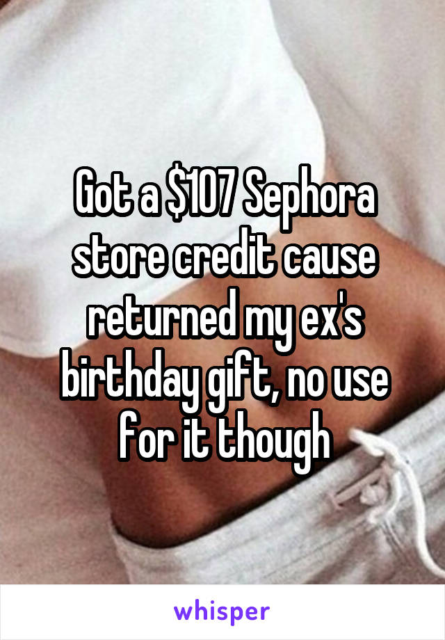 Got a $107 Sephora store credit cause returned my ex's birthday gift, no use for it though