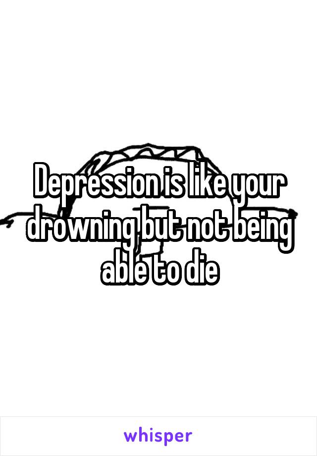 Depression is like your drowning but not being able to die