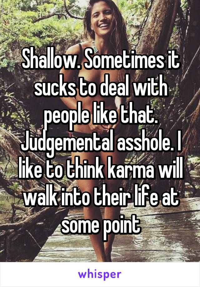 Shallow. Sometimes it sucks to deal with people like that. Judgemental asshole. I like to think karma will walk into their life at some point