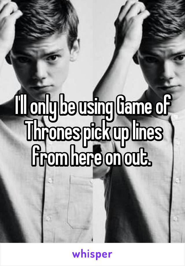 I'll only be using Game of Thrones pick up lines from here on out. 