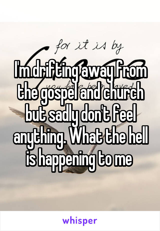 I'm drifting away from the gospel and church but sadly don't feel anything. What the hell is happening to me 