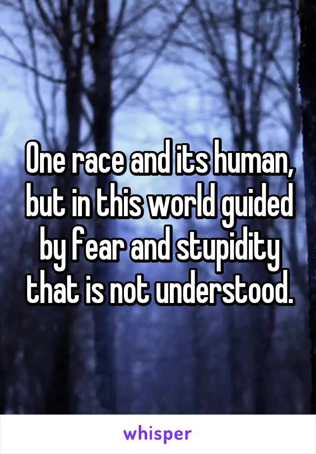 One race and its human, but in this world guided by fear and stupidity that is not understood.