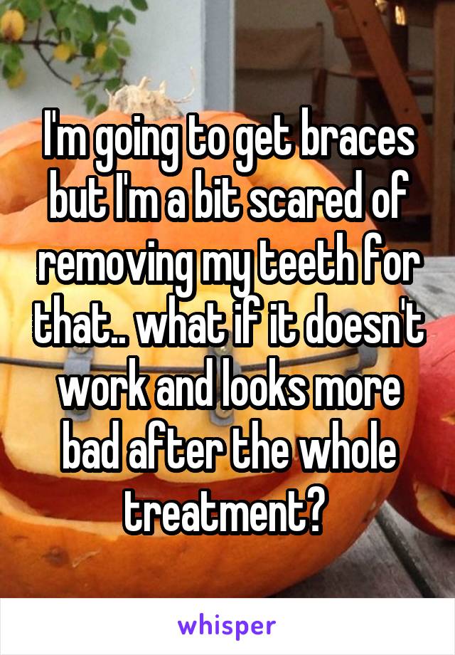 I'm going to get braces but I'm a bit scared of removing my teeth for that.. what if it doesn't work and looks more bad after the whole treatment? 