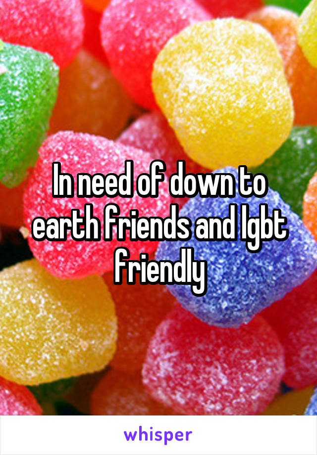 In need of down to earth friends and lgbt friendly