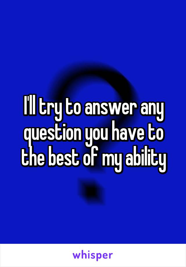 I'll try to answer any question you have to the best of my ability