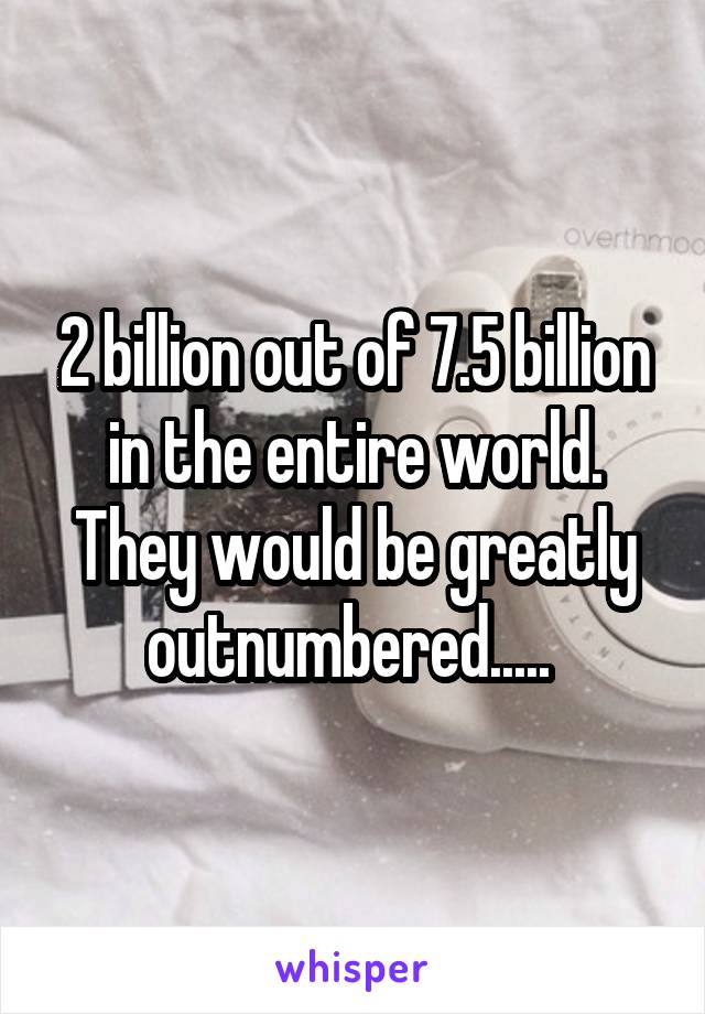 2 billion out of 7.5 billion in the entire world. They would be greatly outnumbered..... 