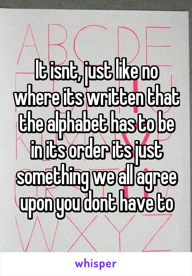 It isnt, just like no where its written that the alphabet has to be in its order its just something we all agree upon you dont have to