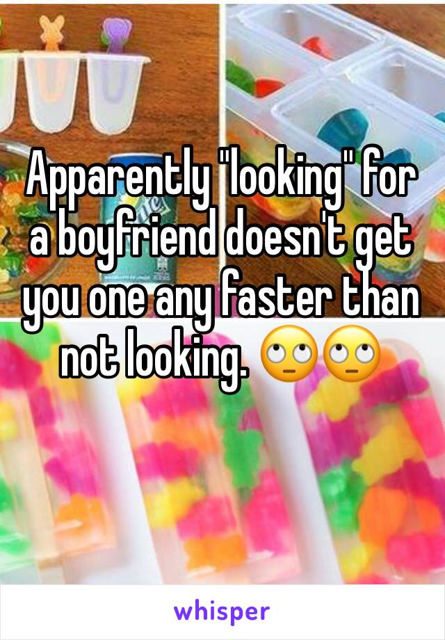 Apparently "looking" for a boyfriend doesn't get you one any faster than not looking. 🙄🙄