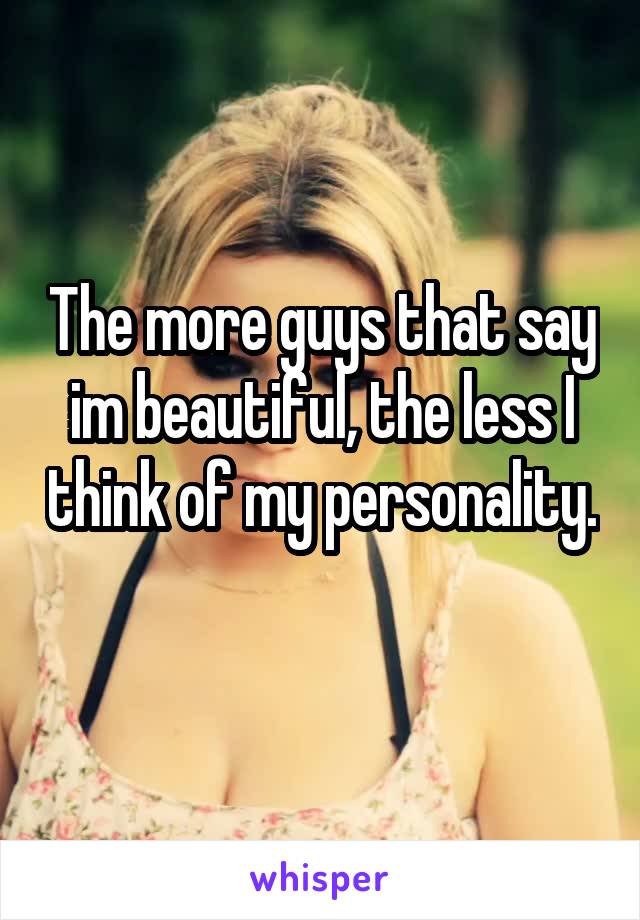 The more guys that say im beautiful, the less I think of my personality. 