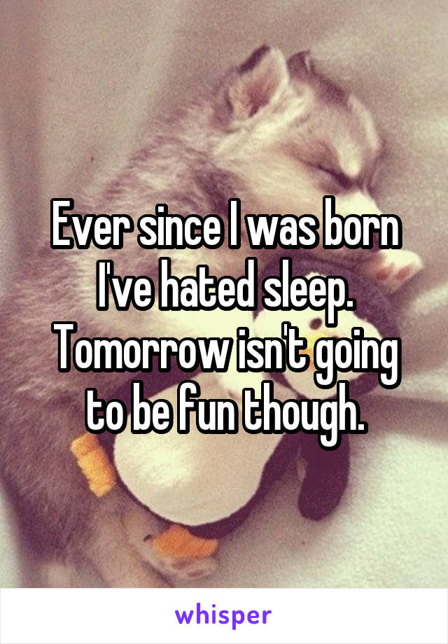 Ever since I was born I've hated sleep. Tomorrow isn't going to be fun though.