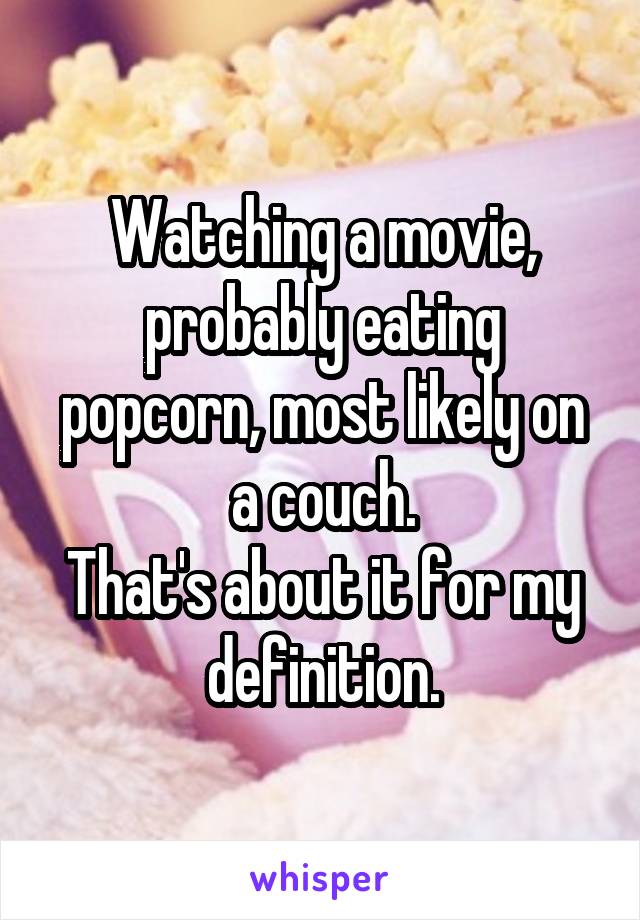 Watching a movie, probably eating popcorn, most likely on a couch.
That's about it for my definition.