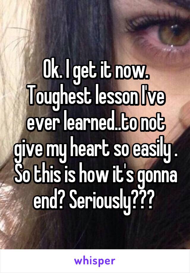 Ok. I get it now. Toughest lesson I've ever learned..to not give my heart so easily . So this is how it's gonna end? Seriously??? 