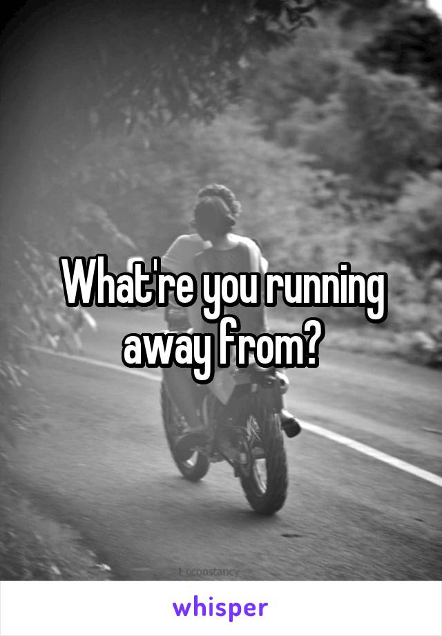 What're you running away from?