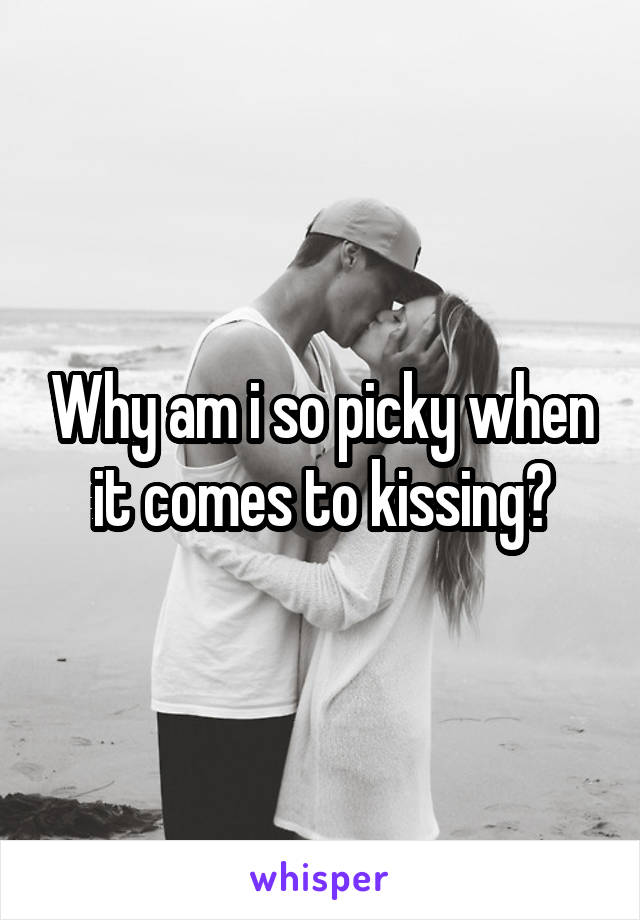 Why am i so picky when it comes to kissing?