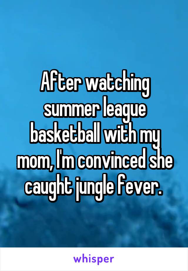 After watching summer league basketball with my mom, I'm convinced she caught jungle fever. 