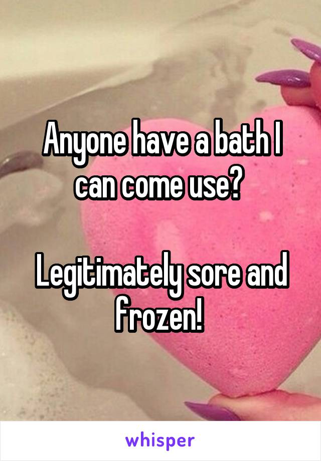 Anyone have a bath I can come use? 

Legitimately sore and frozen! 