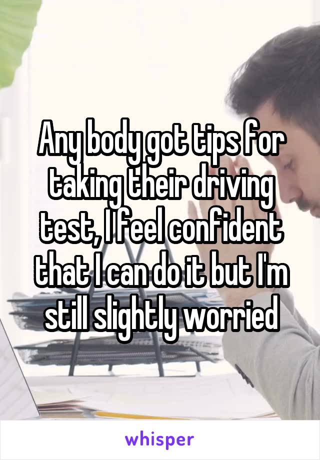 Any body got tips for taking their driving test, I feel confident that I can do it but I'm still slightly worried