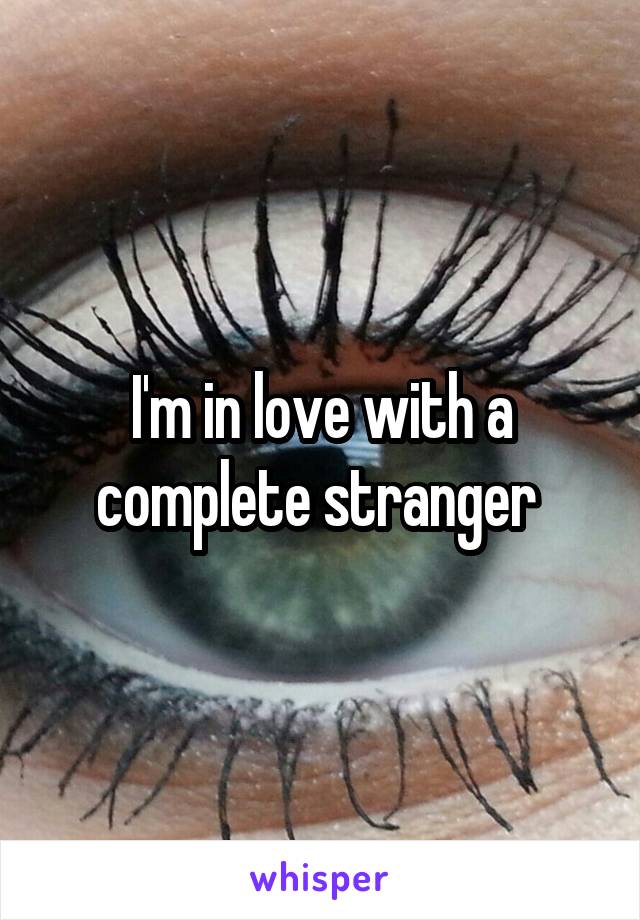 I'm in love with a complete stranger 