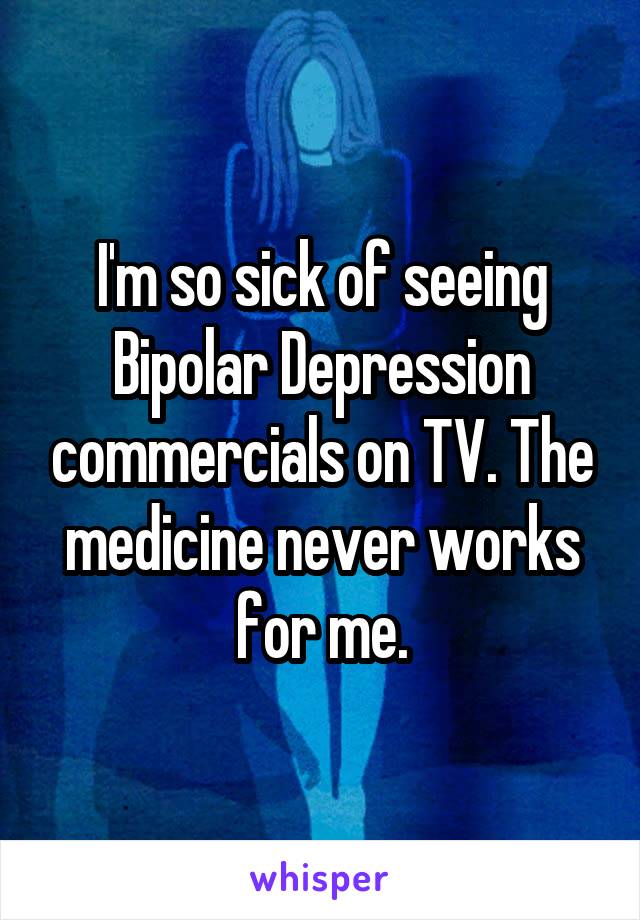  I'm so sick of seeing Bipolar Depression commercials on TV. The medicine never works for me.