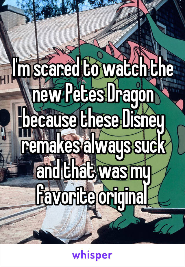 I'm scared to watch the new Petes Dragon because these Disney remakes always suck and that was my favorite original 