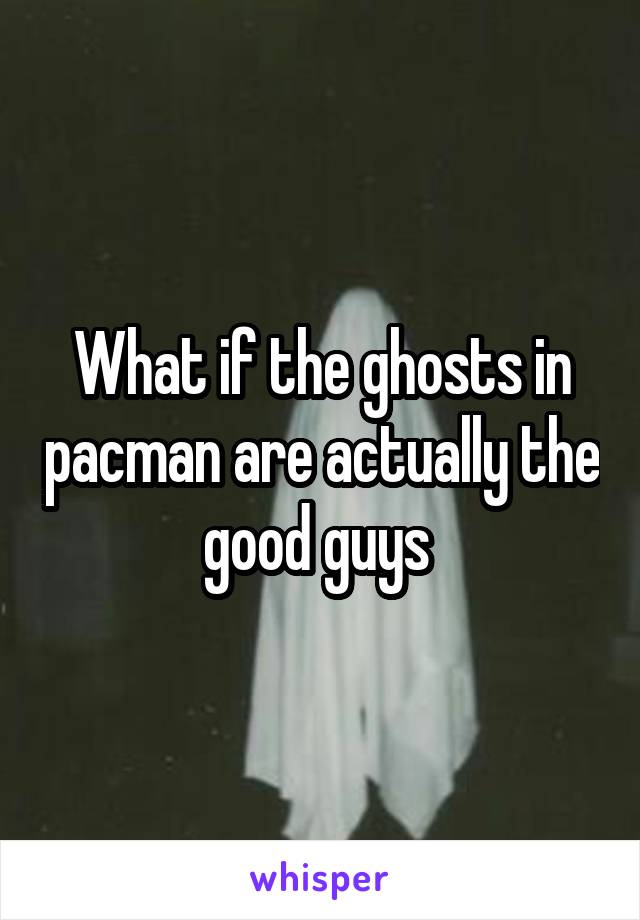 What if the ghosts in pacman are actually the good guys 