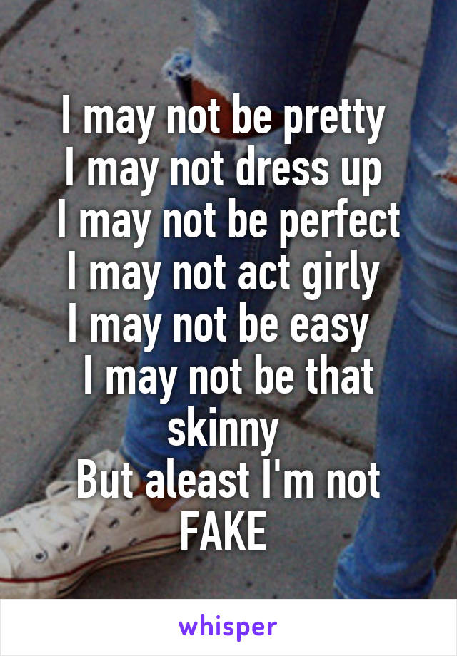 I may not be pretty 
I may not dress up 
I may not be perfect
I may not act girly 
I may not be easy  
I may not be that skinny 
But aleast I'm not FAKE 